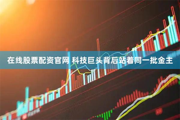 在线股票配资官网 科技巨头背后站着同一批金主
