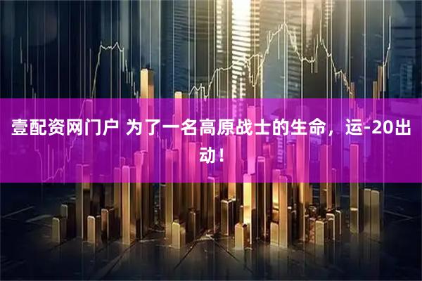 壹配资网门户 为了一名高原战士的生命，运-20出动！