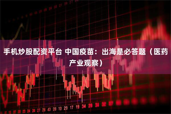 手机炒股配资平台 中国疫苗：出海是必答题（医药产业观察）