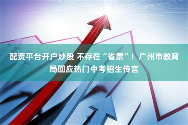 配资平台开户炒股 不存在“省票”！广州市教育局回应热门中考招生传言