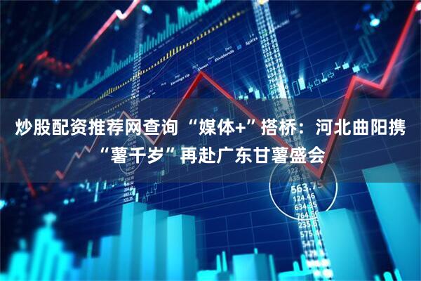 炒股配资推荐网查询 “媒体+”搭桥：河北曲阳携“薯千岁”再赴广东甘薯盛会