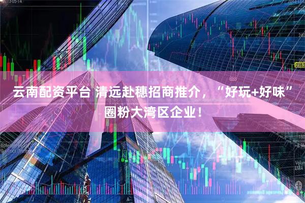 云南配资平台 清远赴穗招商推介,“好玩+好味”圈粉大湾区企业!