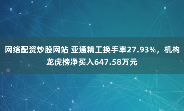 网络配资炒股网站 亚通精工换手率27.93%，机构龙虎榜净买入647.58万元