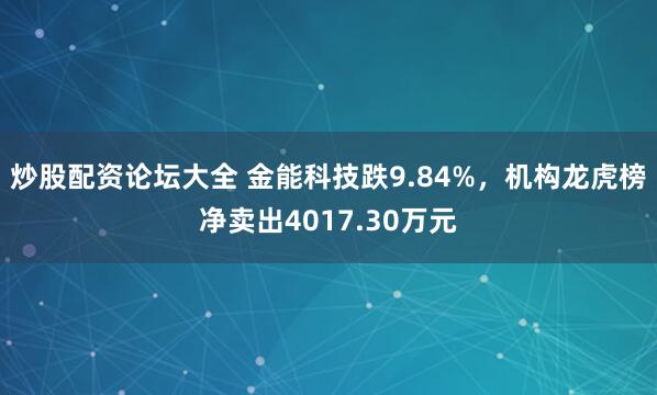炒股配资论坛大全 金能科技跌9.84%，机构龙虎榜净卖出4017.30万元
