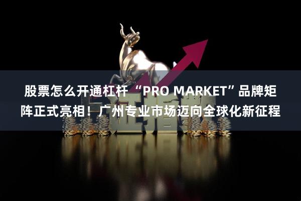 股票怎么开通杠杆 “PRO MARKET”品牌矩阵正式亮相！广州专业市场迈向全球化新征程