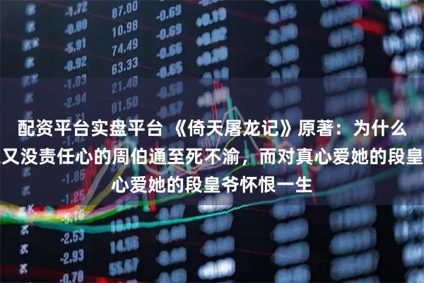 配资平台实盘平台 《倚天屠龙记》原著：为什么瑛姑对又丑又没责任心的周伯通至死不渝，而对真心爱她的段皇爷怀恨一生