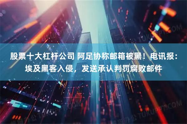 股票十大杠杆公司 阿足协称邮箱被黑！电讯报：埃及黑客入侵，发送承认判罚腐败邮件