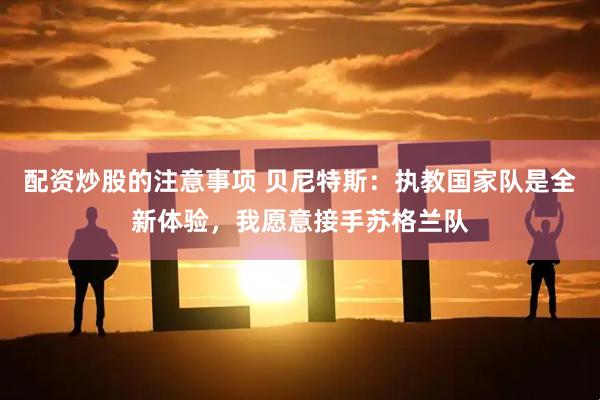 配资炒股的注意事项 贝尼特斯：执教国家队是全新体验，我愿意接手苏格兰队