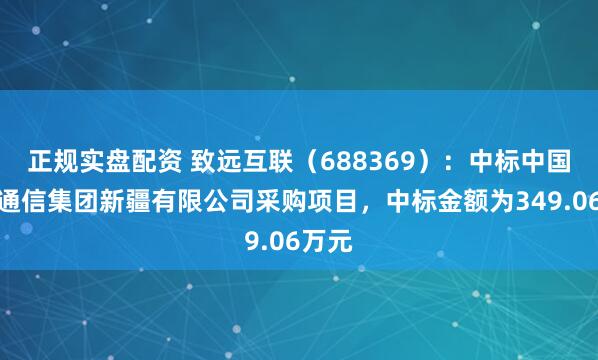 正规实盘配资 致远互联（688369）：中标中国移动通信集团新疆有限公司采购项目，中标金额为349.06万元