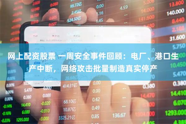 网上配资股票 一周安全事件回顾：电厂、港口生产中断，网络攻击批量制造真实停产