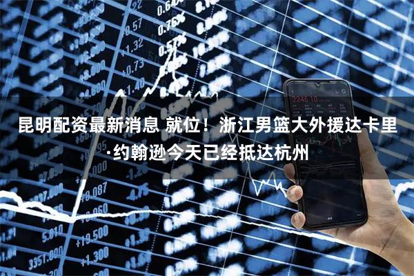 昆明配资最新消息 就位！浙江男篮大外援达卡里·约翰逊今天已经抵达杭州