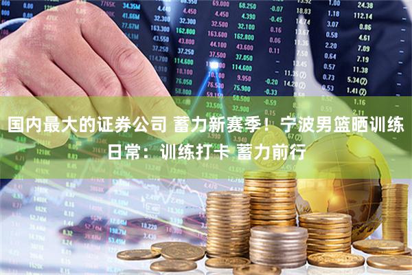 国内最大的证券公司 蓄力新赛季！宁波男篮晒训练日常：训练打卡 蓄力前行