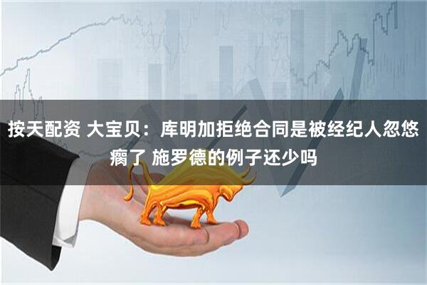 按天配资 大宝贝：库明加拒绝合同是被经纪人忽悠瘸了 施罗德的例子还少吗