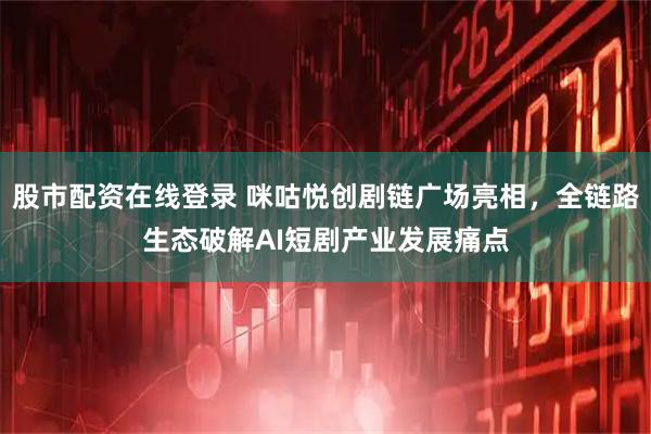 股市配资在线登录 咪咕悦创剧链广场亮相，全链路生态破解AI短剧产业发展痛点