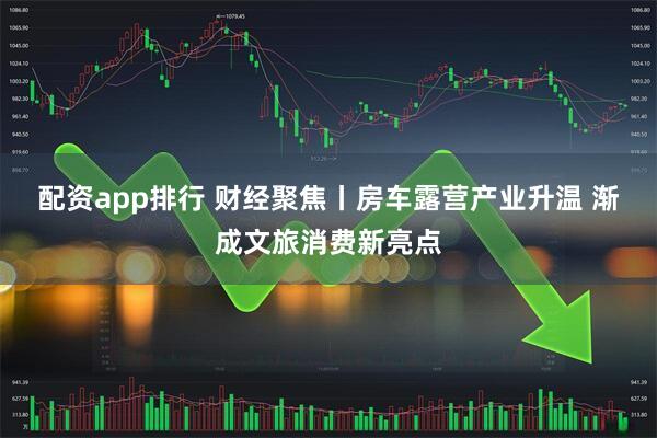配资app排行 财经聚焦丨房车露营产业升温 渐成文旅消费新亮点
