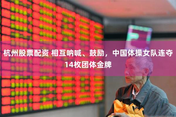 杭州股票配资 相互呐喊、鼓励，中国体操女队连夺14枚团体金牌