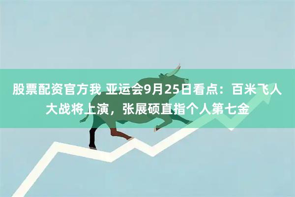 股票配资官方我 亚运会9月25日看点：百米飞人大战将上演，张展硕直指个人第七金